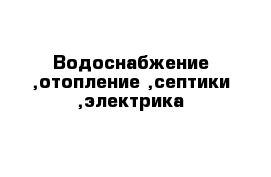 Водоснабжение ,отопление ,септики ,электрика